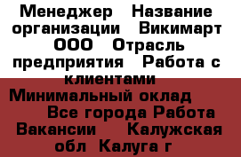 Менеджер › Название организации ­ Викимарт, ООО › Отрасль предприятия ­ Работа с клиентами › Минимальный оклад ­ 15 000 - Все города Работа » Вакансии   . Калужская обл.,Калуга г.